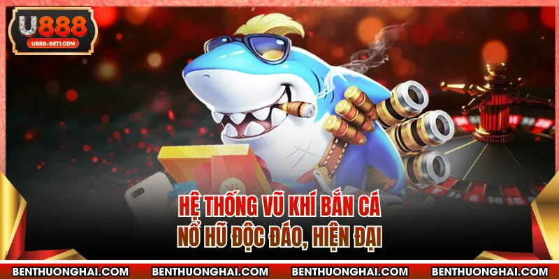 Hệ thống vũ khí bắn cá nổ hũ độc đáo, hiện đại